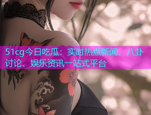 51cg今日吃瓜：实时热点新闻、八卦讨论、娱乐资讯一站式平台