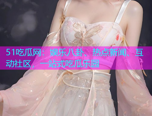 51吃瓜网：娱乐八卦、热点新闻、互动社区，一站式吃瓜乐园