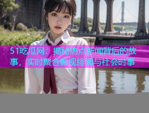 51吃瓜网：揭秘热点新闻背后的故事，实时聚合影视绯闻与社会时事