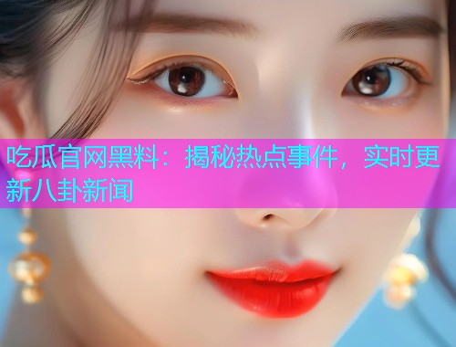 吃瓜官网黑料：揭秘热点事件，实时更新八卦新闻