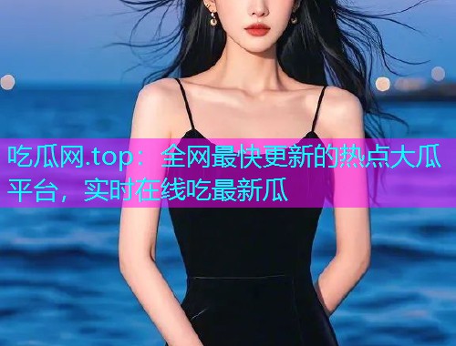 吃瓜网.top：全网最快更新的热点大瓜平台，实时在线吃最新瓜