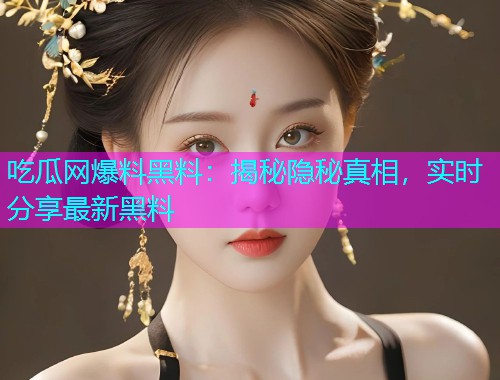 吃瓜网爆料黑料：揭秘隐秘真相，实时分享最新黑料