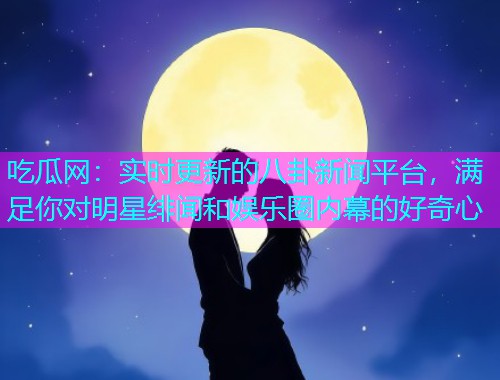吃瓜网：实时更新的八卦新闻平台，满足你对明星绯闻和娱乐圈内幕的好奇心