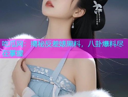 吃瓜网：揭秘反差婊黑料，八卦爆料尽在掌握