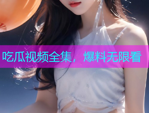 吃瓜视频全集，爆料无限看
