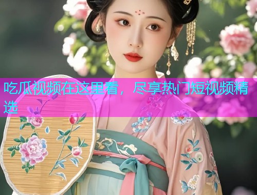 吃瓜视频在这里看，尽享热门短视频精选