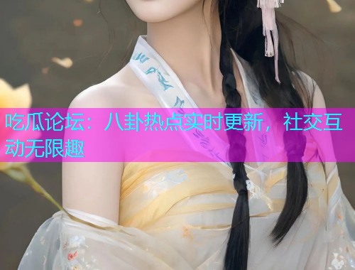 吃瓜论坛：八卦热点实时更新，社交互动无限趣
