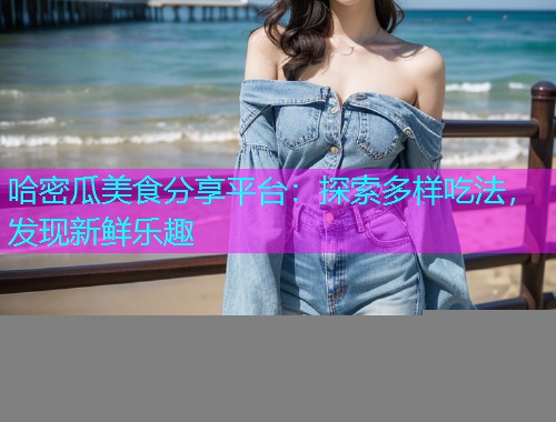 哈密瓜美食分享平台：探索多样吃法，发现新鲜乐趣