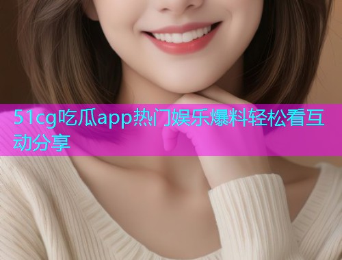 51cg吃瓜app热门娱乐爆料轻松看互动分享