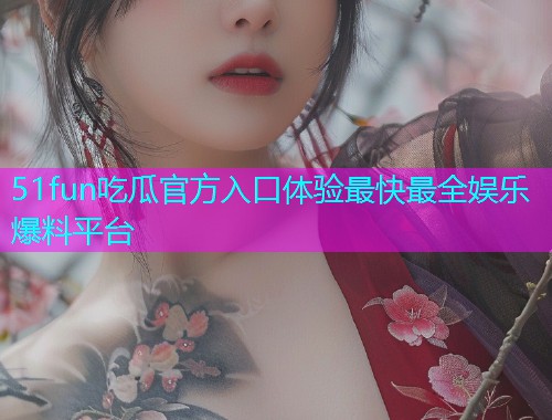 51fun吃瓜官方入口体验最快最全娱乐爆料平台