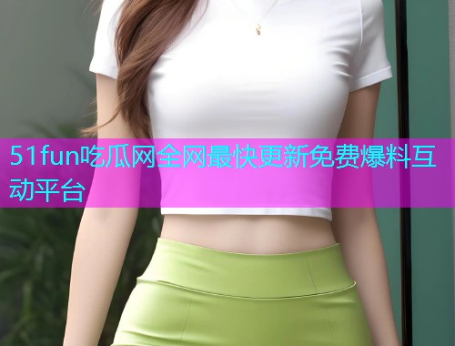 51fun吃瓜网全网最快更新免费爆料互动平台