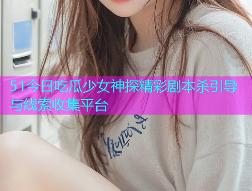 51今日吃瓜少女神探精彩剧本杀引导与线索收集平台