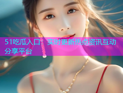 51吃瓜入口：实时更新热点资讯互动分享平台
