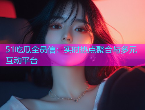 51吃瓜全员信：实时热点聚合与多元互动平台