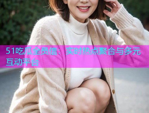 51吃瓜全员信：实时热点聚合与多元互动平台