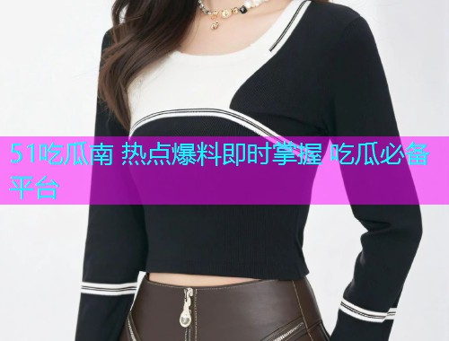 51吃瓜南 热点爆料即时掌握 吃瓜必备平台