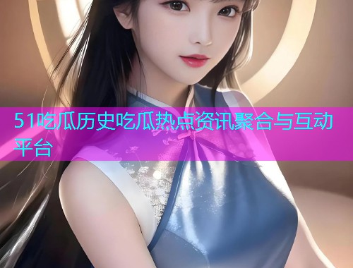 51吃瓜历史吃瓜热点资讯聚合与互动平台