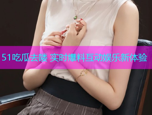 51吃瓜去喽 实时爆料互动娱乐新体验