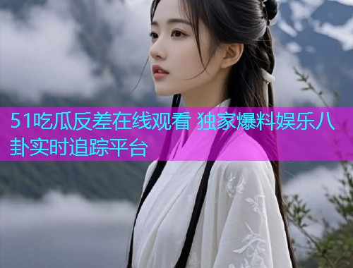 51吃瓜反差在线观看 独家爆料娱乐八卦实时追踪平台