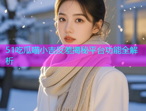 51吃瓜喵小吉反差揭秘平台功能全解析