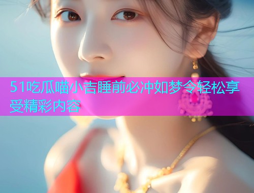 51吃瓜喵小吉睡前必冲如梦令轻松享受精彩内容
