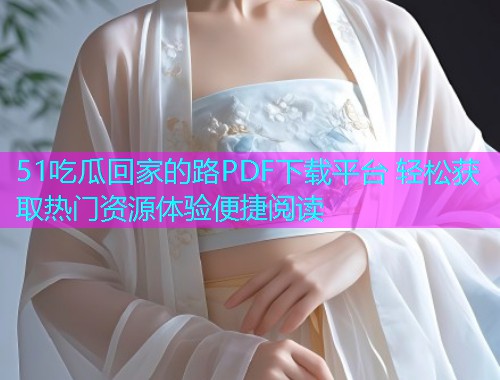 51吃瓜回家的路PDF下载平台 轻松获取热门资源体验便捷阅读