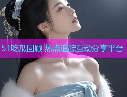 51吃瓜回顾 热点追踪互动分享平台