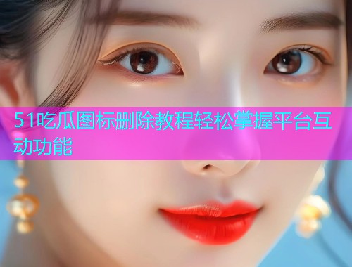 51吃瓜图标删除教程轻松掌握平台互动功能