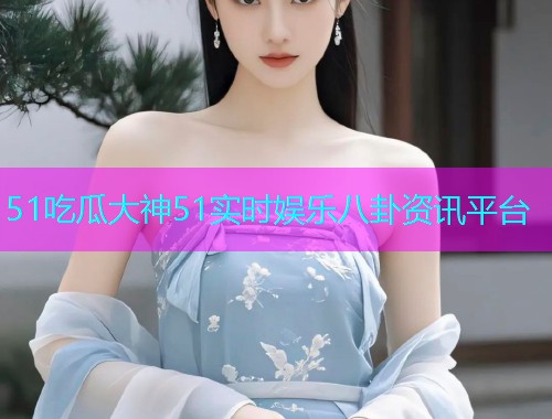 51吃瓜大神51实时娱乐八卦资讯平台