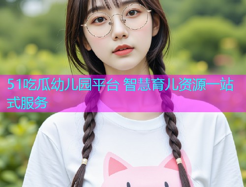 51吃瓜幼儿园平台 智慧育儿资源一站式服务