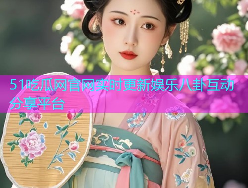 51吃瓜网官网实时更新娱乐八卦互动分享平台