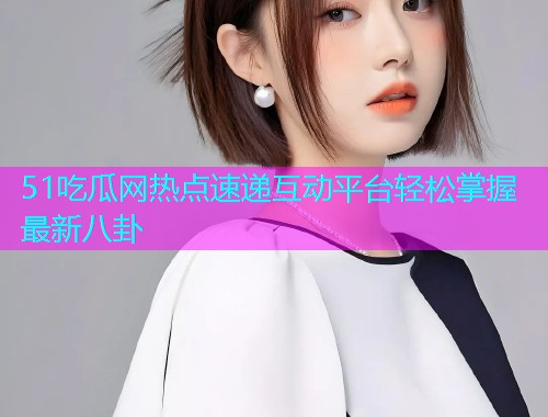 51吃瓜网热点速递互动平台轻松掌握最新八卦