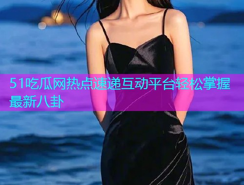 51吃瓜网热点速递互动平台轻松掌握最新八卦