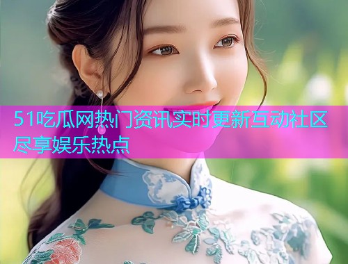 51吃瓜网热门资讯实时更新互动社区尽享娱乐热点