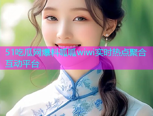 51吃瓜网爆料呱呱wiwi实时热点聚合互动平台