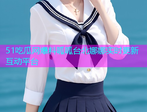 51吃瓜网爆料呱呱台北娜娜实时更新互动平台
