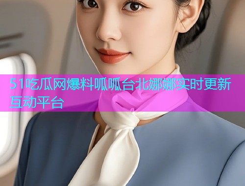 51吃瓜网爆料呱呱台北娜娜实时更新互动平台