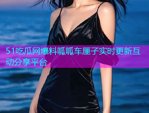 51吃瓜网爆料呱呱车厘子实时更新互动分享平台