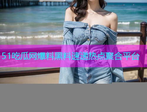 51吃瓜网爆料黑料速递热点聚合平台