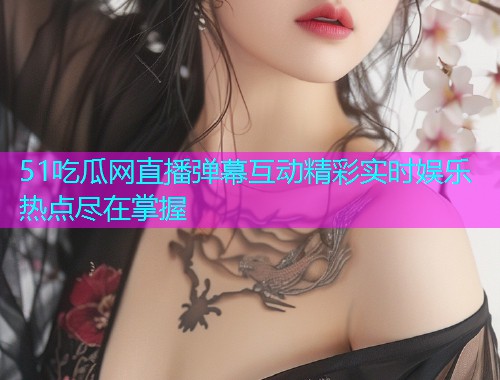 51吃瓜网直播弹幕互动精彩实时娱乐热点尽在掌握