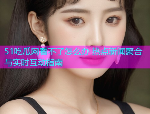 51吃瓜网看不了怎么办 热点新闻聚合与实时互动指南