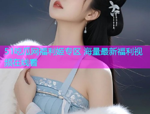51吃瓜网福利姬专区 海量最新福利视频在线看