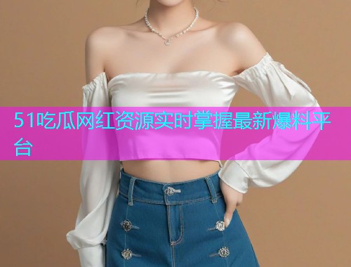 51吃瓜网红资源实时掌握最新爆料平台
