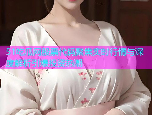 51吃瓜网股票代码聚焦实时行情与深度解析引爆投资热潮