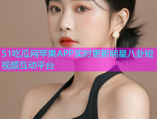 51吃瓜网苹果APP实时更新明星八卦短视频互动平台