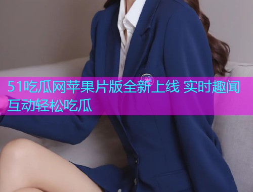 51吃瓜网苹果片版全新上线 实时趣闻互动轻松吃瓜