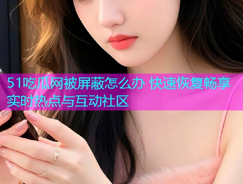 51吃瓜网被屏蔽怎么办 快速恢复畅享实时热点与互动社区