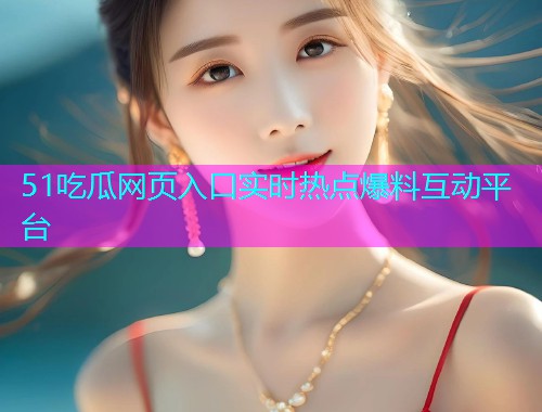 51吃瓜网页入口实时热点爆料互动平台