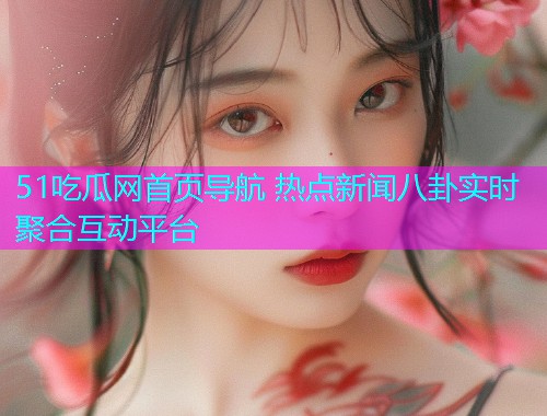 51吃瓜网首页导航 热点新闻八卦实时聚合互动平台