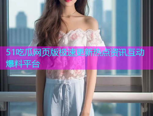 51吃瓜网页版极速更新热点资讯互动爆料平台